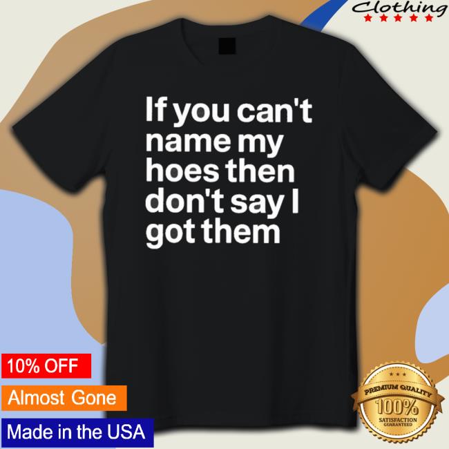 Official If You Can’T Name My Hoes Then Don’T Say I Got Them Shirt Official If You Can’T Name My Hoes Then Don’T Say I Got Them Shirt