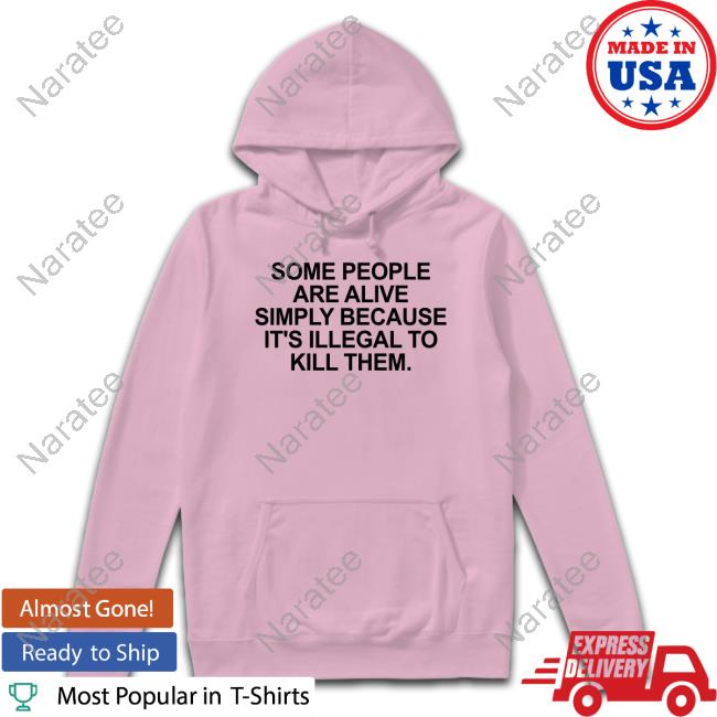 Some People Are Alive Simply Because It's Illegal To Kill Them Tee Shirt Some People Are Alive Simply Because It's Illegal To Kill Them Tee Shirt
