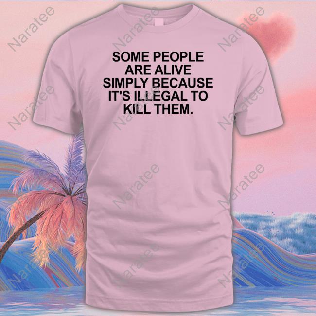 Some People Are Alive Simply Because It's Illegal To Kill Them Tee Shirt Some People Are Alive Simply Because It's Illegal To Kill Them Tee Shirt
