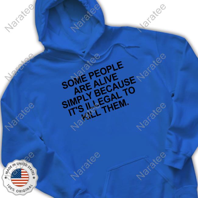 Some People Are Alive Simply Because It's Illegal To Kill Them Shirts