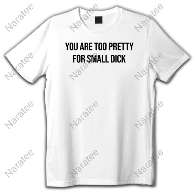 You Are Too Pretty For Small Dick Shirts