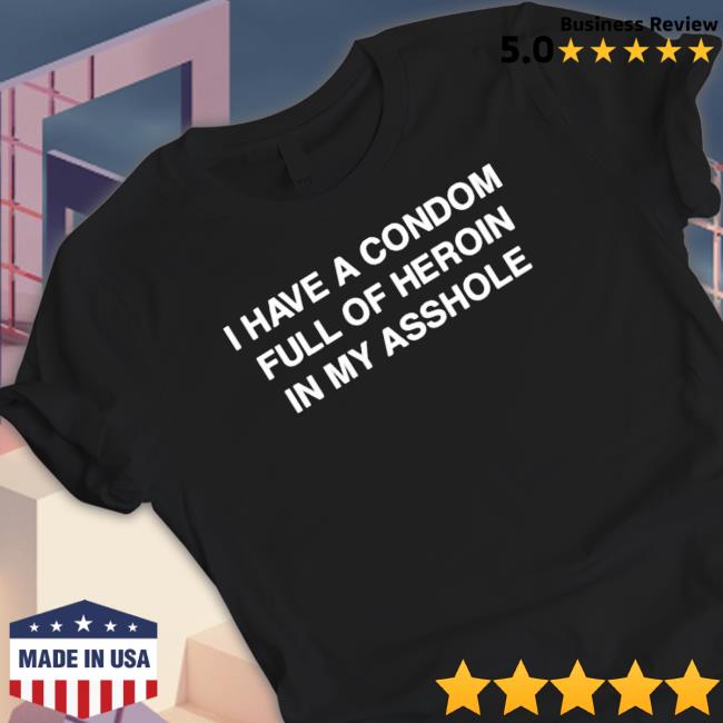 Official I Have A Condom Full Of Heroin In My Asshole Shirts