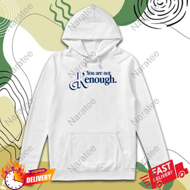 Shirts That Go Hard You Are Not Kenough Shirt