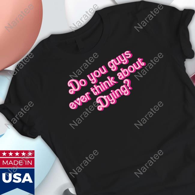 Do You Guys Ever Think About Dying Shirt