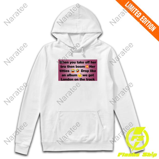 Official When You Take Off Her Bra Then Boom Her Titties Drop Like An Album We Got London On The Track Shirts