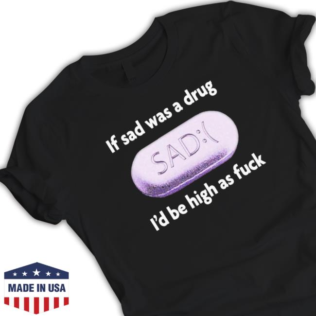 Official If Sad Was A Drug I’D Be High As Fuck Classic Shirt Official If Sad Was A Drug I’D Be High As Fuck Crewneck Sweatshirt