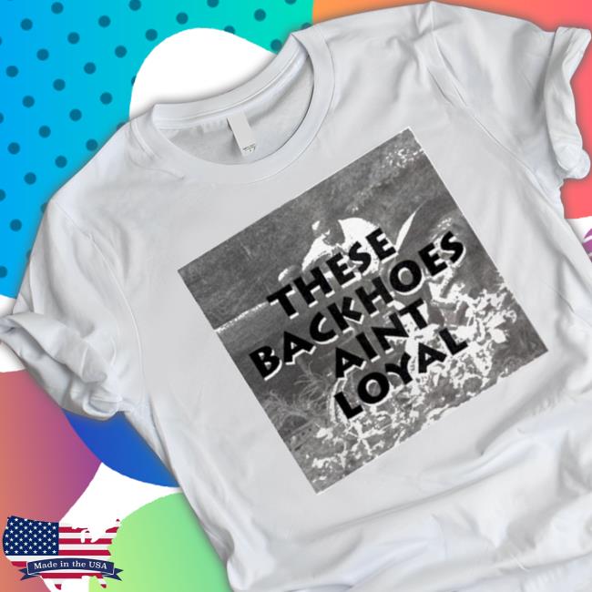 These Backhoes Aint Loyal Tee Shirt