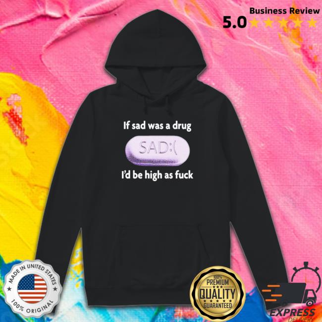 Official If Sad Was A Drug I’D Be High As Fuck Classic Shirt Official If Sad Was A Drug I’D Be High As Fuck Tee Shirt