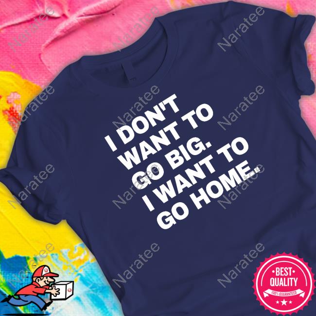 Official I Don't Want To Go Big I Want To Go Home Tee Shirt