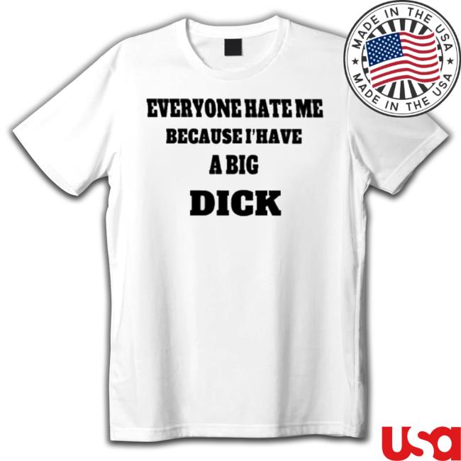 Everyone Hate Me Because I Have A Big Dick Shirts