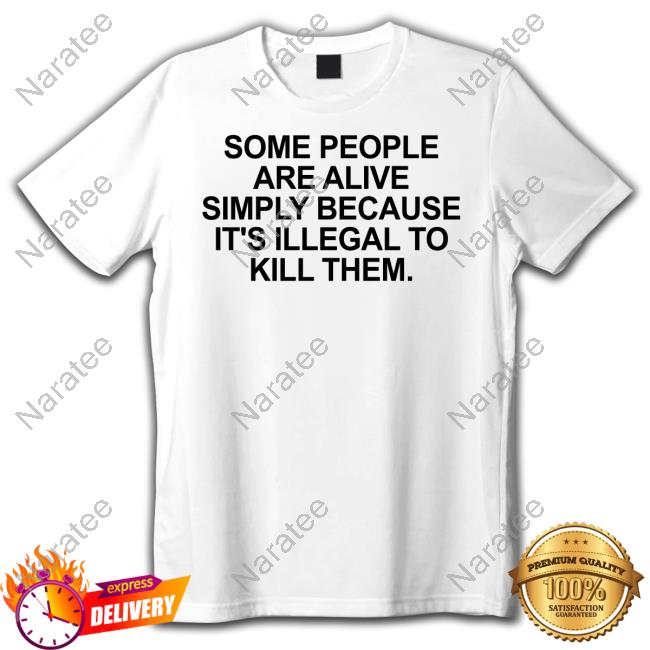 Official Some People Are Alive Simply Because It's Illegal To Kill Them Tee