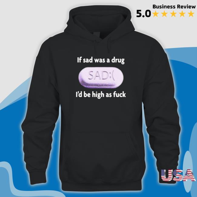 Official If Sad Was A Drug I’D Be High As Fuck Tee