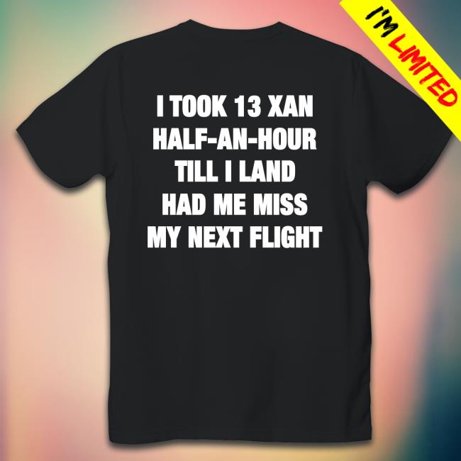 Shirts That Go Hard I Took 13 Xan Half An Hour Till I Land Had Me Miss My Next Flight Shirt Shirtsthtgohard