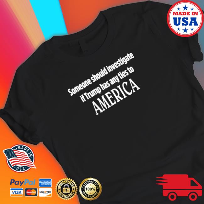 Official Someone Should Investigate If Trump Has Any Ties To America TShirts
