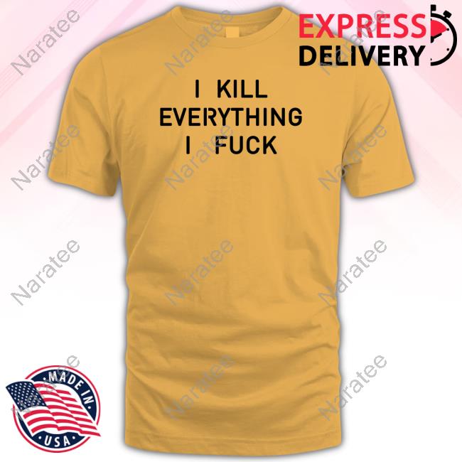 Official Shirts That Go Hard I Kill Everything I Fuck T Shirts