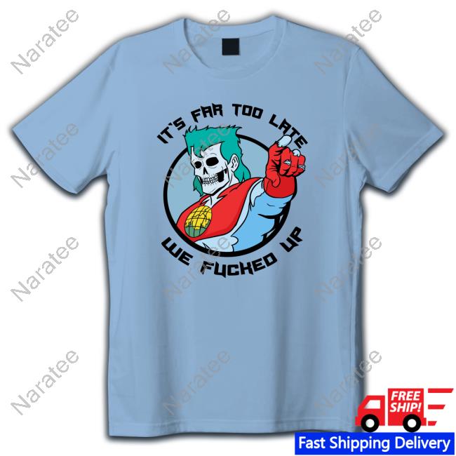 It's Far Too Late We Fucked Up T-Shirt