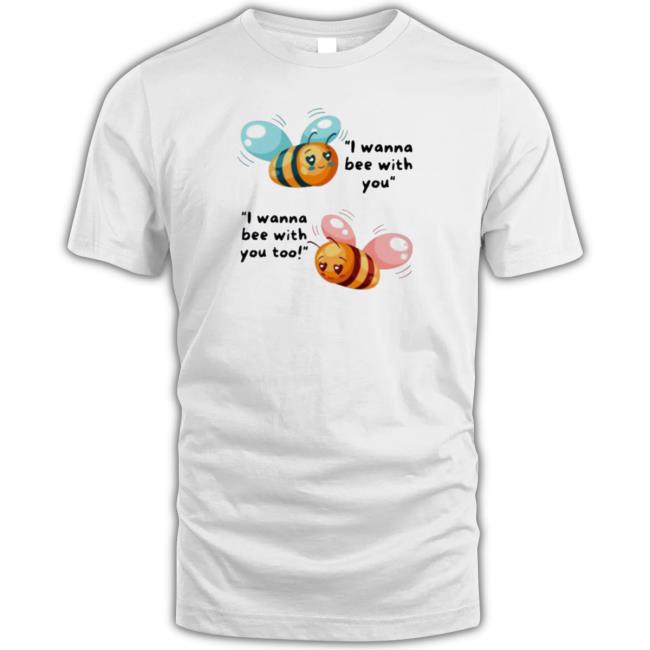 I Wanna Bee With You Tee Shirt I Wanna Bee With You shirt