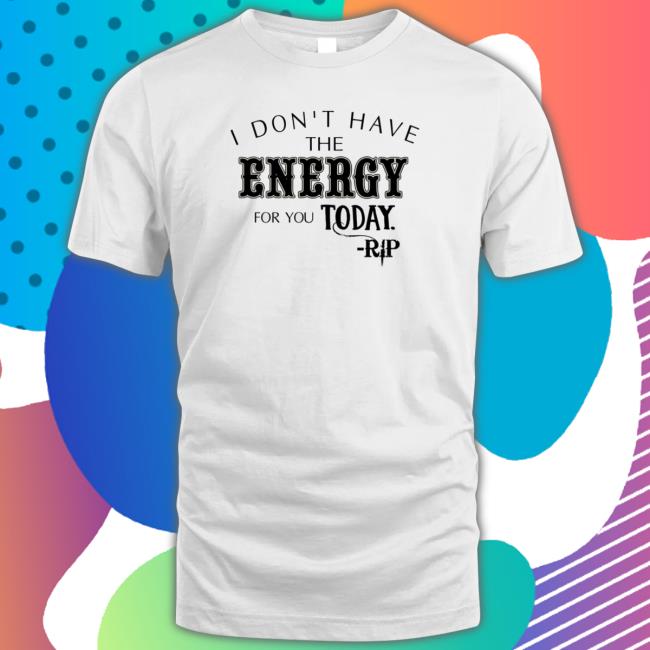 Official I Don’t Have The Energy For You Today Rip T-Shirt