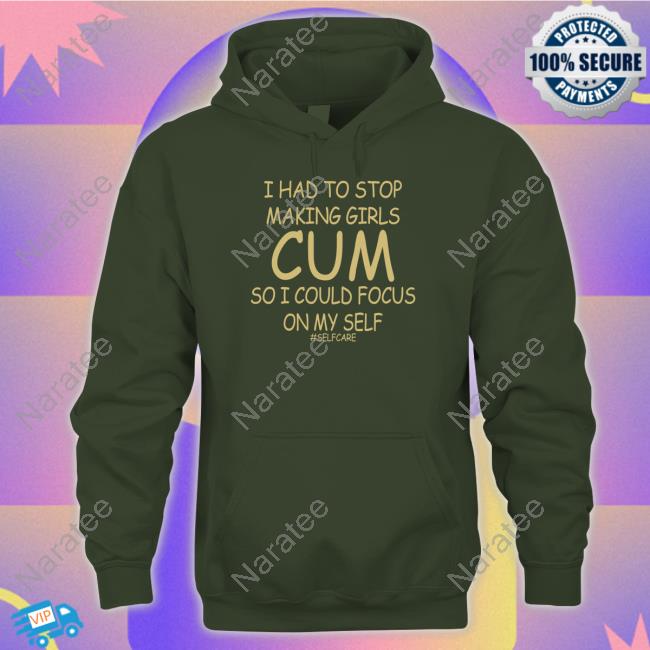 I Had To Stop Making Girls Cum So I Could Focus On My Self Shirts