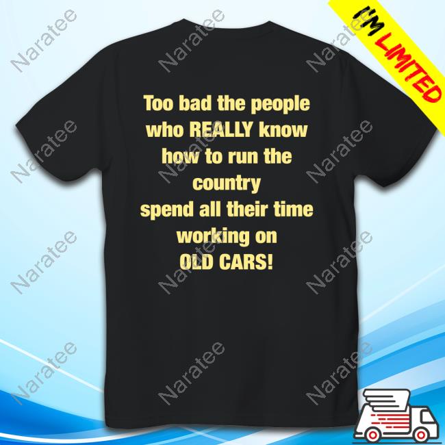 Too Bad The People Who Official Murderxbryan Too Bad The People Who Really Know How To Run The Country Spend All Their Time Working On Old Cars T-Shirt