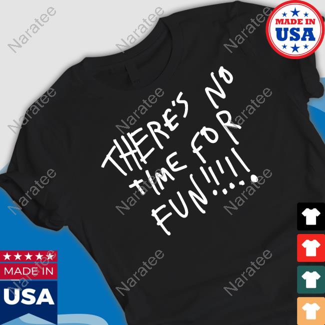 There's No Time For Fun Shirt