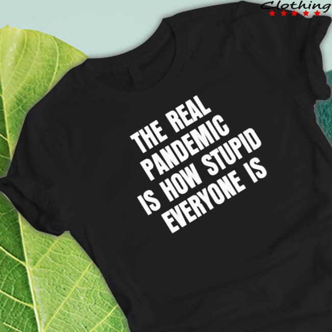 Official The Real Pandemic Is How Stupid Everyone Is T-shirt