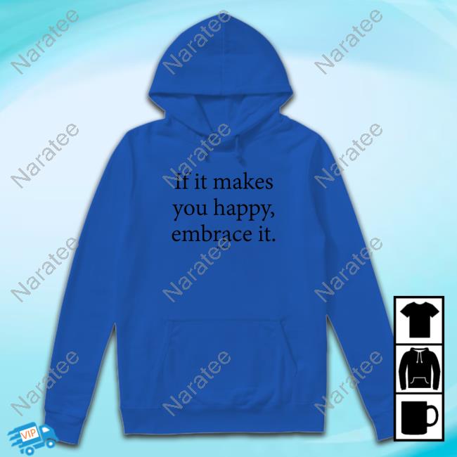 Official If It Makes You Happy Embrace It T Shirt