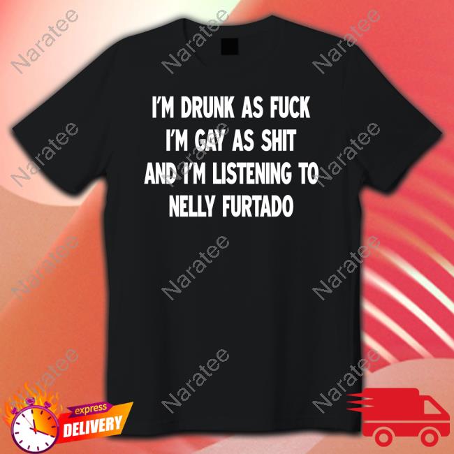 Official I'm Drunk As Fuck I'm Gay As Shit And I'm Listening To Nelly Furtado Shirt Shirts That Go Hard