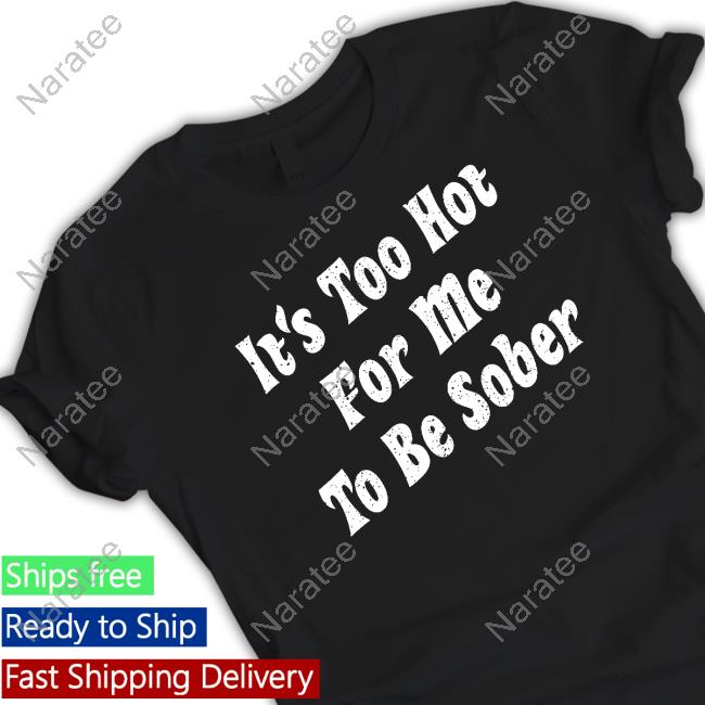 It's Too Hot For Me To Be Sober Shirt