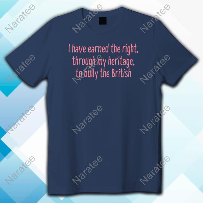 I Have Earned The Right Through My Heritage To Bully The British T-Shirt