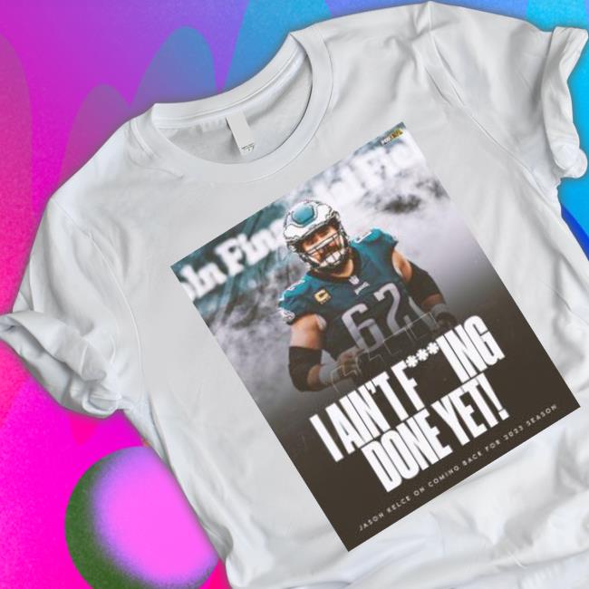 I Ain’t F Ing Done Yet Jason Kelce On Coming Back For 2023 shirt