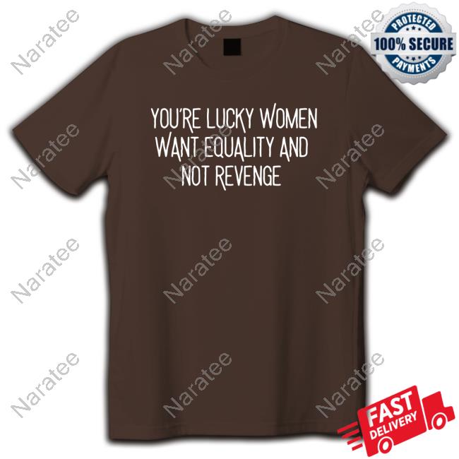 You’Re Lucky Women Want Equality And Not Revenge Shirt