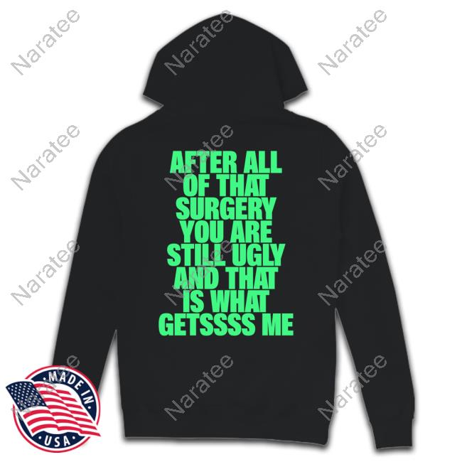Official After All Of That Surgery You Are Still Ugly And That Is What Gets Me Shirt