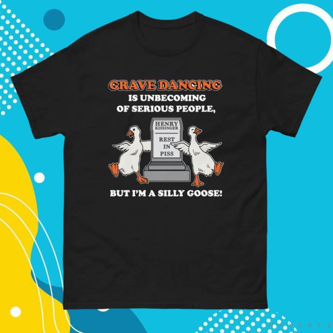The Good Shirts Grave Dancing Is Unbecoming Of Serious People, But I'm A Silly Goose Shirt