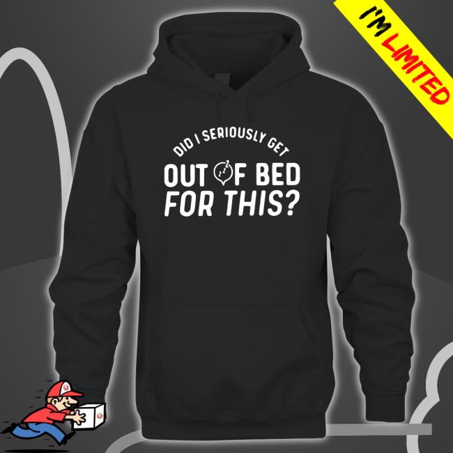 Did i seriously get out of bed for this Hooded Sweatshirt