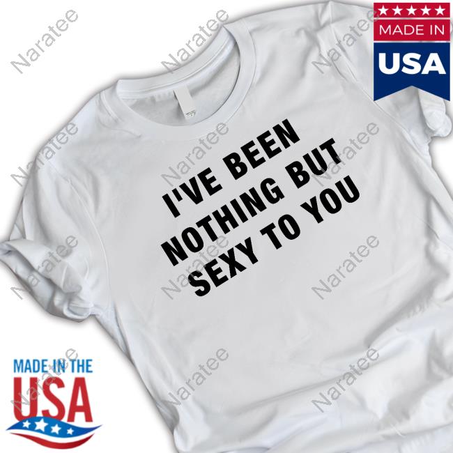Official I've Been Nothing But Sexy To You T Shirt