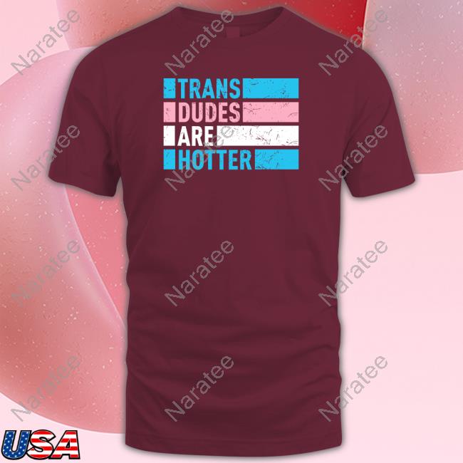Trans Dudes Are Hotter T Shirts