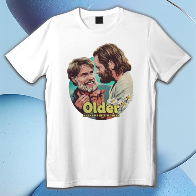 Older Means We’Re Still Here shirt