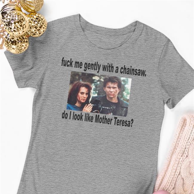 Heathers Fuck Me Gently With A Chainsaw Do I Look Like Mother Teresa Shirts Shirts That Go Hard