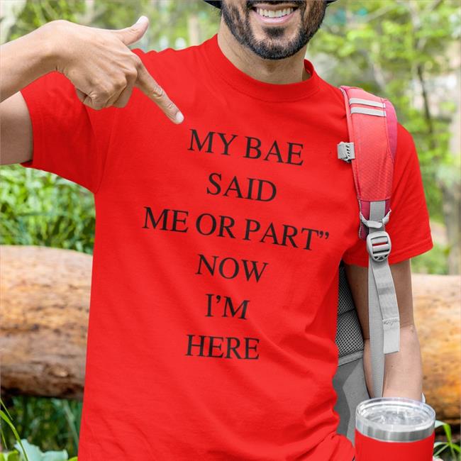 My Bae Said Me Or Part Now I'm Here Shirt 2022 Poorly Translated Shirts