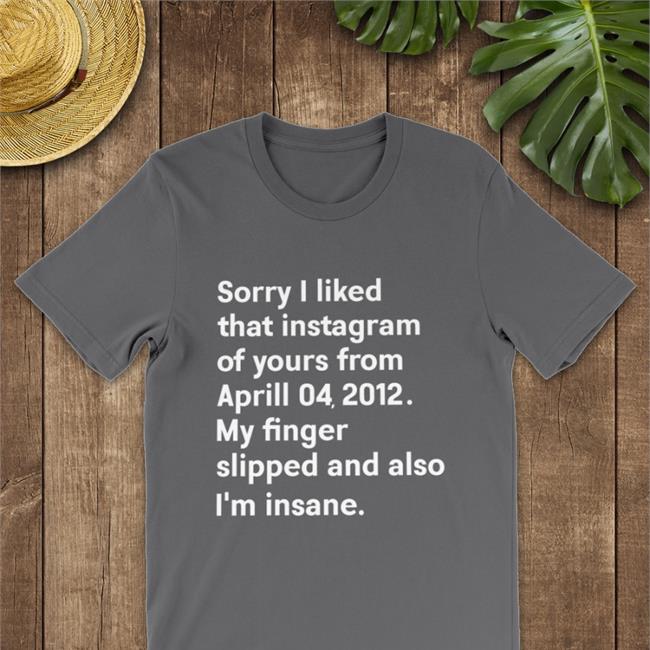 Shirts With Threatening Auras Sorry I Liked That Instagram Of Your From April 04, 2012 Tee