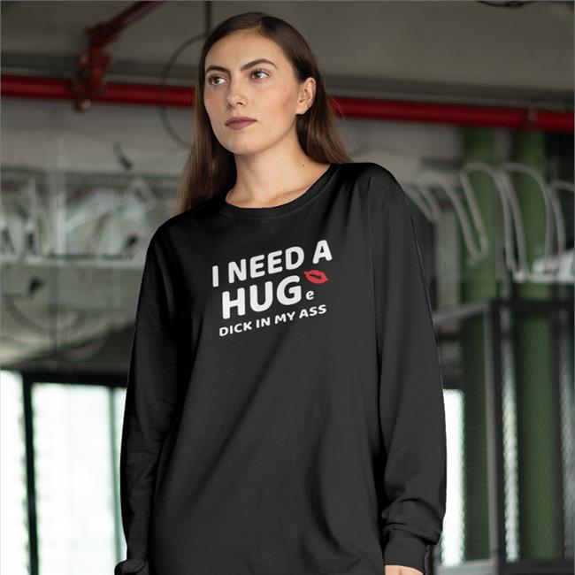 Shirts That Go Hard I Need A Hug Dick In My Ass Hoodie