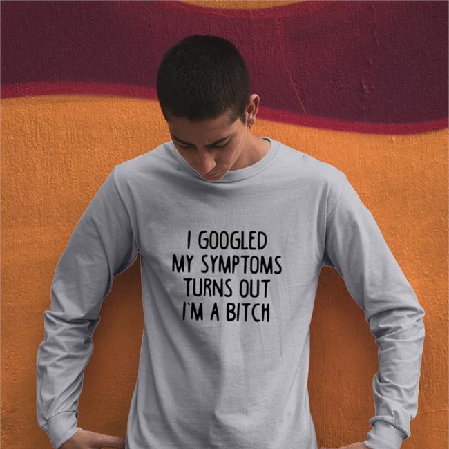Top I Googled My Symptoms Turns Out I’m A Bitch Shirt