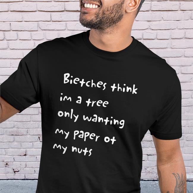 Bitches Think Im A Trees Only Wanting My Paper Or My Nuts Shirt TeenyBeebArt