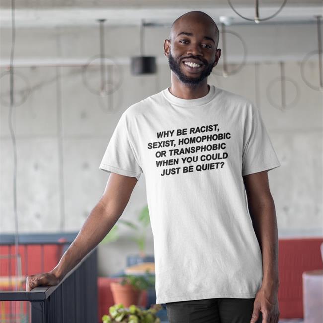 Why Be Racist Sexist Homophobic Transphobic When You Could Just Be Quiet Tee
