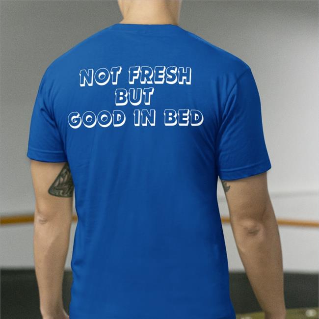 Not Fresh But Good In Bed Shirts Poorly Translated Shirts