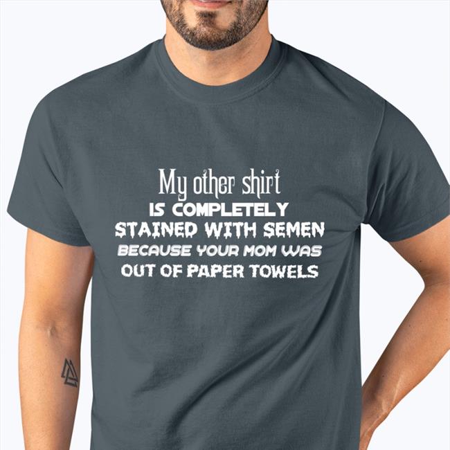 My Other Shirt Is Completely Stained With Semen T-Shirt Shirts That Go Hard