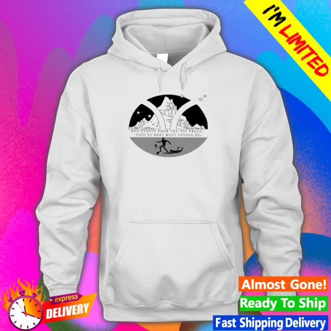Who Starts From The Top Falls This Is What Most People Do Tee Shirt Who Starts From The Top Falls This Is What Most People Do Sweatshirt