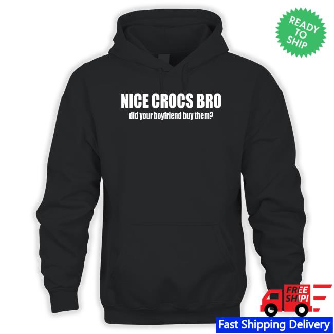 Official Original nice crocs bro did your boyfriend buy them Shirts Original nice crocs bro did your boyfriend buy them Sweatshirts