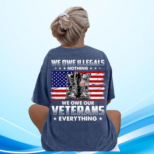 We Owe Illegals Nothing We Owe Our Veterans Everything Tees